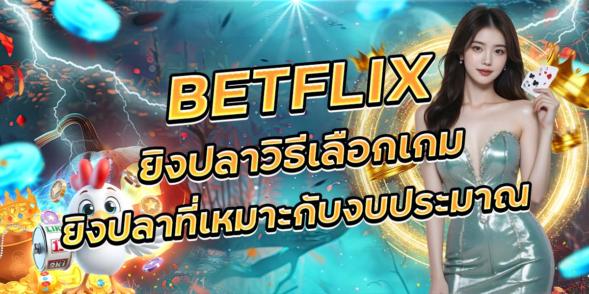 75. BETFLIX ยิงปลาวิธีเลือกเกมยิงปลาที่เหมาะกับงบประมาณ